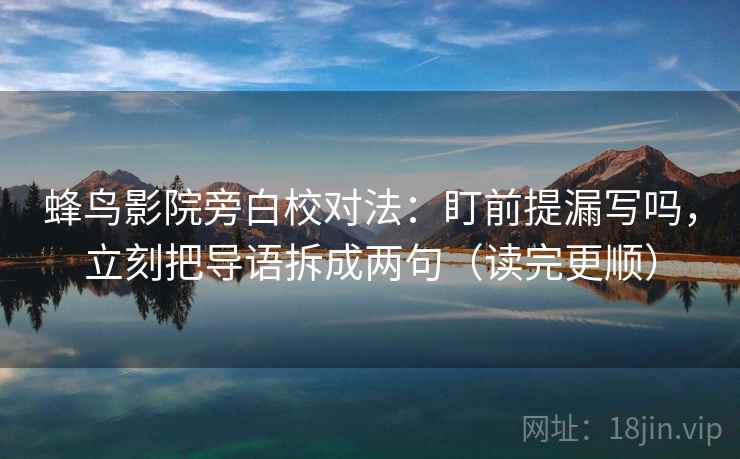 蜂鸟影院旁白校对法:盯前提漏写吗,立刻把导语拆成两句(读完更顺) 蜂鸟影院旁白校对法:盯前提漏写吗,立刻把导语拆成两句(读完更顺)