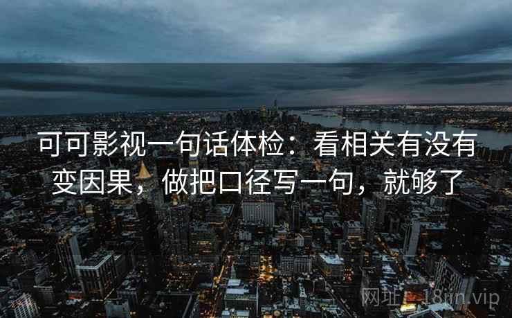 可可影视一句话体检:看相关有没有变因果,做把口径写一句,就够了 可可影视一句话体检:看相关有没有变因果,做把口径写一句,就够了