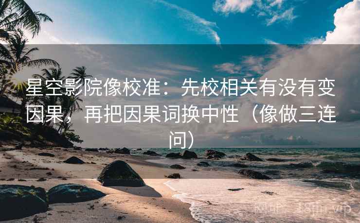 星空影院像校准:先校相关有没有变因果,再把因果词换中性(像做三连问) 星空影院像校准:先校相关有没有变因果,再把因果词换中性(像做三连问)