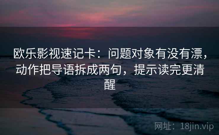 欧乐影视速记卡:问题对象有没有漂,动作把导语拆成两句,提示读完更清醒 欧乐影视速记卡:问题对象有没有漂,动作把导语拆成两句,提示读完更清醒