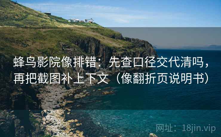 蜂鸟影院像排错:先查口径交代清吗,再把截图补上下文(像翻折页说明书) 蜂鸟影院像排错:先查口径交代清吗,再把截图补上下文(像翻折页说明书)