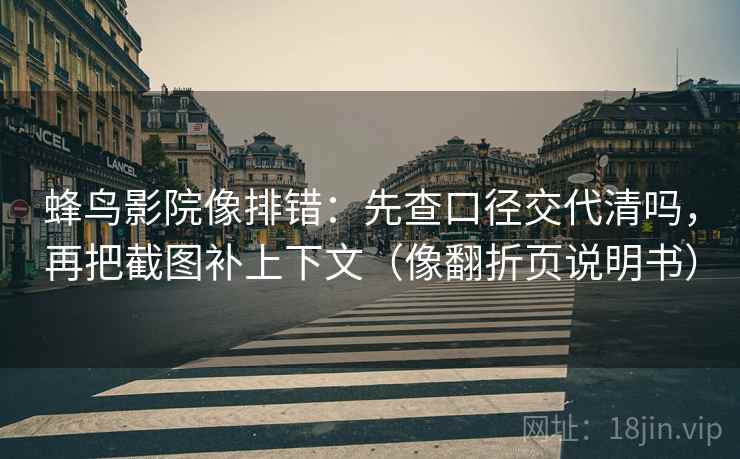 蜂鸟影院像排错:先查口径交代清吗,再把截图补上下文(像翻折页说明书) 蜂鸟影院像排错:先查口径交代清吗,再把截图补上下文(像翻折页说明书)