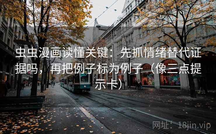 虫虫漫画读懂关键:先抓情绪替代证据吗,再把例子标为例子(像三点提示卡) 虫虫漫画读懂关键:先抓情绪替代证据吗,再把例子标为例子(像三点提示卡)